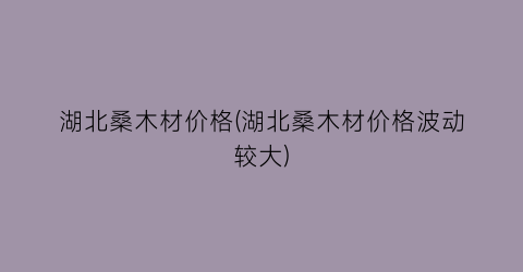 湖北桑木材价格(湖北桑木材价格波动较大)