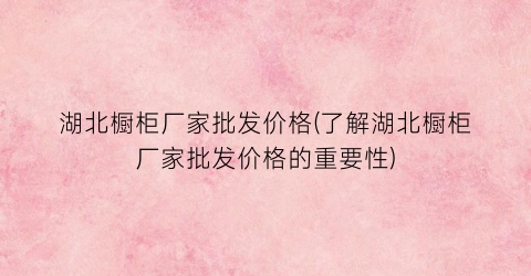 湖北橱柜厂家批发价格(了解湖北橱柜厂家批发价格的重要性)