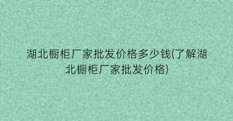 “湖北橱柜厂家批发价格多少钱(了解湖北橱柜厂家批发价格)