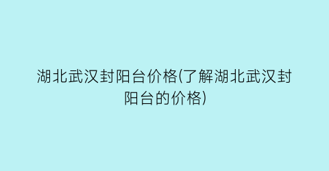 湖北武汉封阳台价格(了解湖北武汉封阳台的价格)