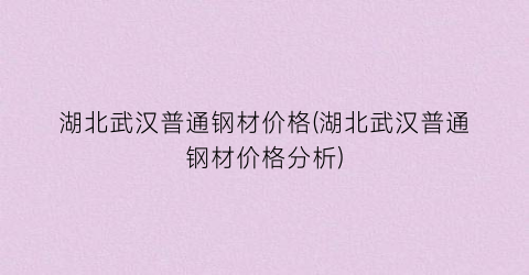 湖北武汉普通钢材价格(湖北武汉普通钢材价格分析)