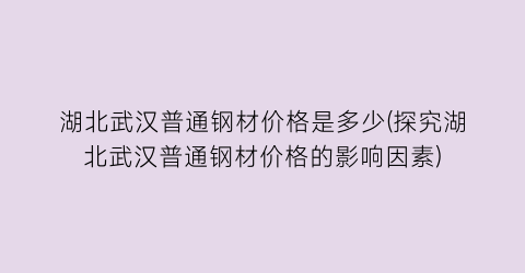 湖北武汉普通钢材价格是多少(探究湖北武汉普通钢材价格的影响因素)