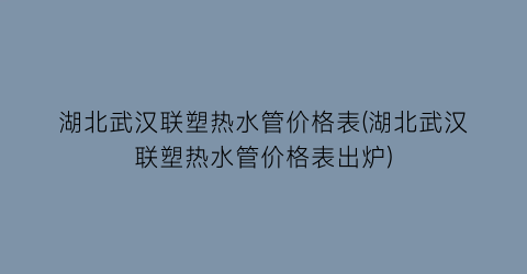 湖北武汉联塑热水管价格表(湖北武汉联塑热水管价格表出炉)