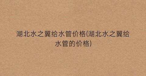 湖北水之翼给水管价格(湖北水之翼给水管的价格)