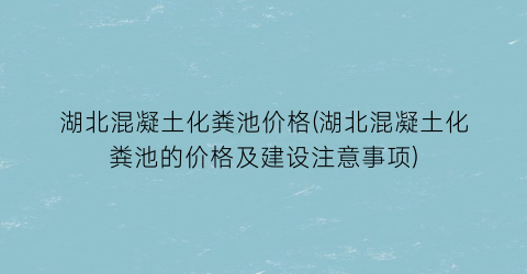 湖北混凝土化粪池价格(湖北混凝土化粪池的价格及建设注意事项)