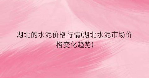 湖北的水泥价格行情(湖北水泥市场价格变化趋势)