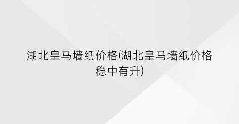 湖北皇马墙纸价格(湖北皇马墙纸价格稳中有升)