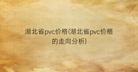 湖北省pvc价格(湖北省pvc价格的走向分析)
