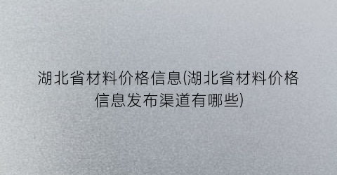 湖北省材料价格信息(湖北省材料价格信息发布渠道有哪些)