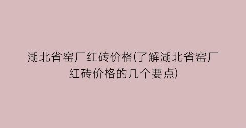 “湖北省窑厂红砖价格(了解湖北省窑厂红砖价格的几个要点)