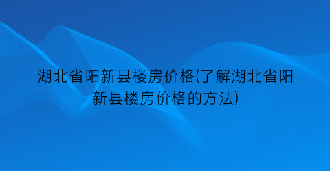 湖北省阳新县楼房价格(了解湖北省阳新县楼房价格的方法)