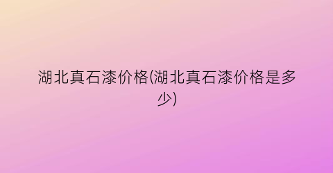 湖北真石漆价格(湖北真石漆价格是多少)