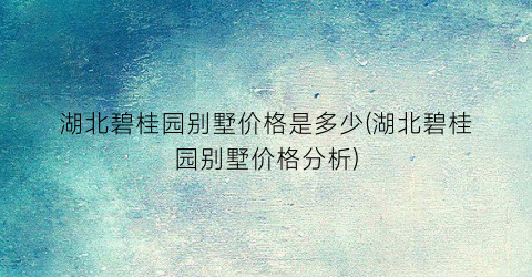 湖北碧桂园别墅价格是多少(湖北碧桂园别墅价格分析)