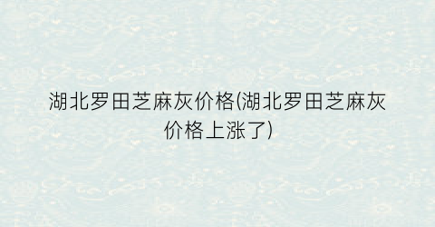湖北罗田芝麻灰价格(湖北罗田芝麻灰价格上涨了)