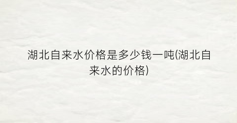 湖北自来水价格是多少钱一吨(湖北自来水的价格)