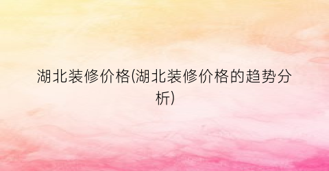 湖北装修价格(湖北装修价格的趋势分析)