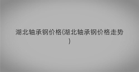 湖北轴承钢价格(湖北轴承钢价格走势)