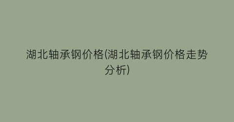 湖北轴承钢价格(湖北轴承钢价格走势分析)