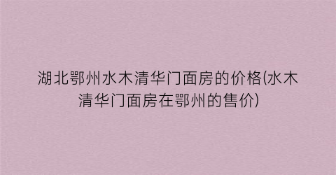 湖北鄂州水木清华门面房的价格(水木清华门面房在鄂州的售价)