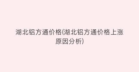 湖北铝方通价格(湖北铝方通价格上涨原因分析)