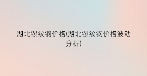 湖北镙纹钢价格(湖北镙纹钢价格波动分析)