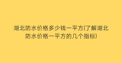 “湖北防水价格多少钱一平方(了解湖北防水价格一平方的几个指标)