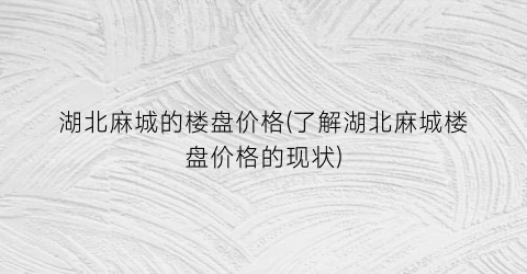 湖北麻城的楼盘价格(了解湖北麻城楼盘价格的现状)
