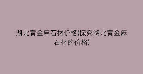 湖北黄金麻石材价格(探究湖北黄金麻石材的价格)