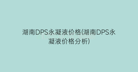 湖南DPS永凝液价格(湖南DPS永凝液价格分析)