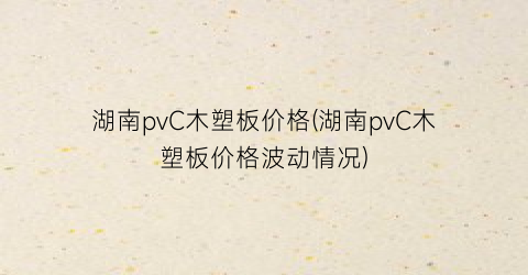 湖南pvC木塑板价格(湖南pvC木塑板价格波动情况)