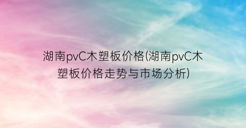 湖南pvC木塑板价格(湖南pvC木塑板价格走势与市场分析)