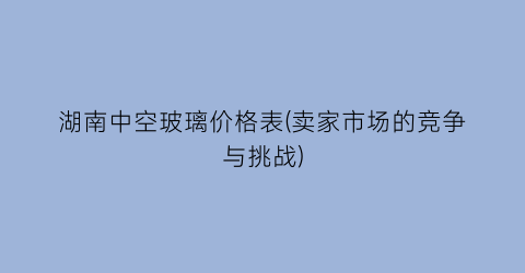 湖南中空玻璃价格表(卖家市场的竞争与挑战)