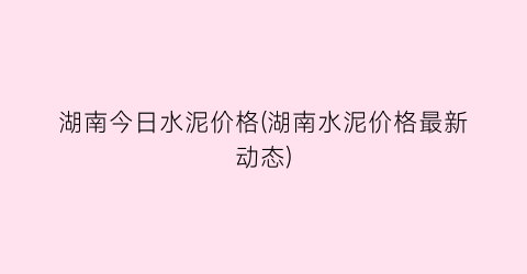 湖南今日水泥价格(湖南水泥价格最新动态)