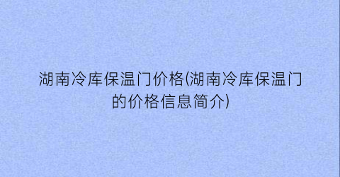 “湖南冷库保温门价格(湖南冷库保温门的价格信息简介)