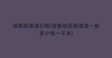 湖南刷油漆价格(湖南地区刷油漆一般多少钱一平米)