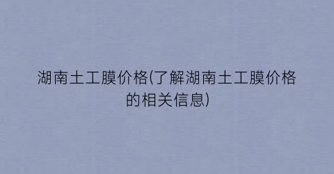 “湖南土工膜价格(了解湖南土工膜价格的相关信息)
