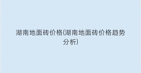 湖南地面砖价格(湖南地面砖价格趋势分析)