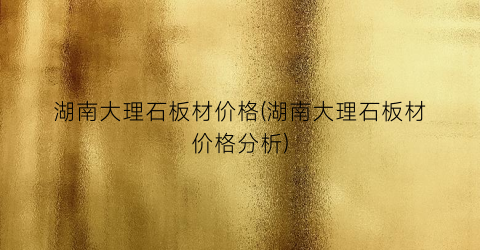 湖南大理石板材价格(湖南大理石板材价格分析)