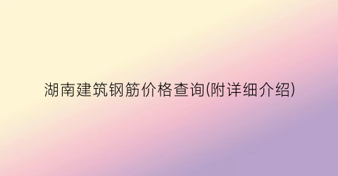 湖南建筑钢筋价格查询(附详细介绍)