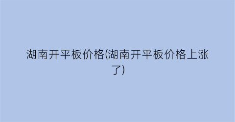 湖南开平板价格(湖南开平板价格上涨了)