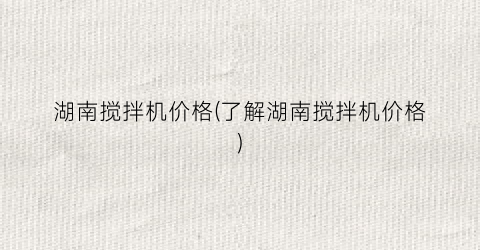 湖南搅拌机价格(了解湖南搅拌机价格)
