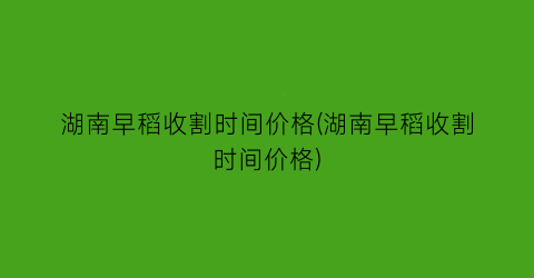 湖南早稻收割时间价格(湖南早稻收割时间价格)
