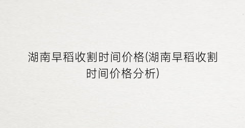 湖南早稻收割时间价格(湖南早稻收割时间价格分析)