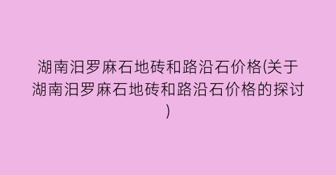 湖南汨罗麻石地砖和路沿石价格(关于湖南汨罗麻石地砖和路沿石价格的探讨)