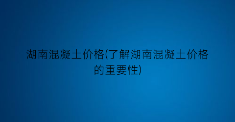 湖南混凝土价格(了解湖南混凝土价格的重要性)