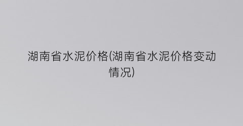 湖南省水泥价格(湖南省水泥价格变动情况)