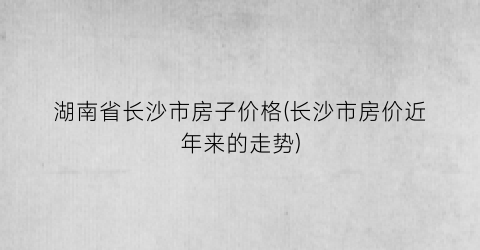 湖南省长沙市房子价格(长沙市房价近年来的走势)