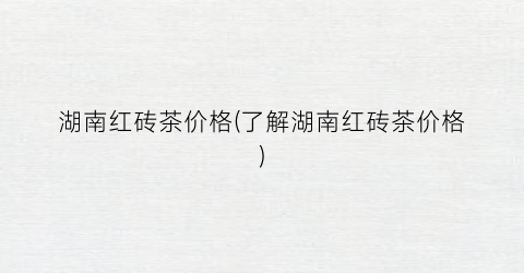 湖南红砖茶价格(了解湖南红砖茶价格)