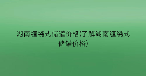 湖南缠绕式储罐价格(了解湖南缠绕式储罐价格)