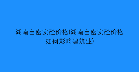 “湖南自密实砼价格(湖南自密实砼价格如何影响建筑业)